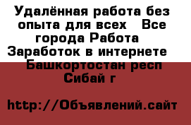 Удалённая работа без опыта для всех - Все города Работа » Заработок в интернете   . Башкортостан респ.,Сибай г.